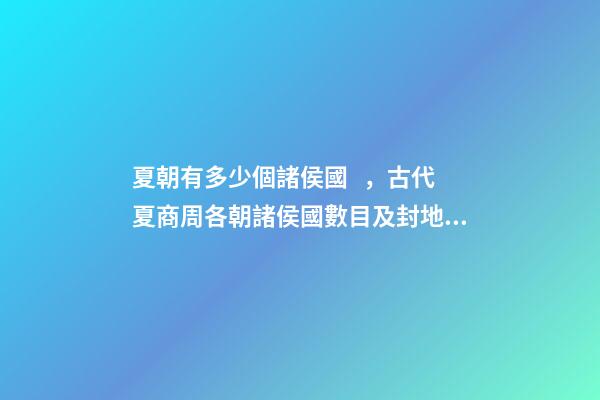 夏朝有多少個諸侯國，古代夏商周各朝諸侯國數目及封地大小